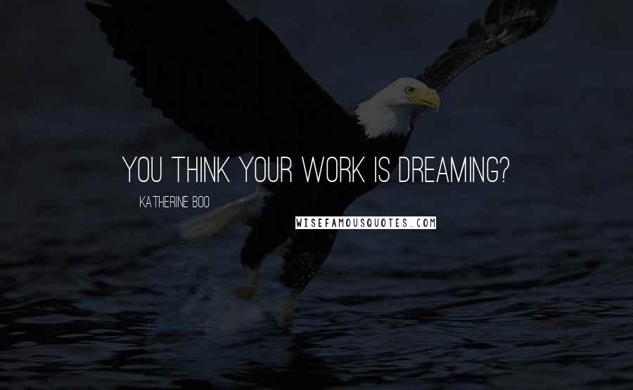 Katherine Boo Quotes: You think your work is dreaming?
