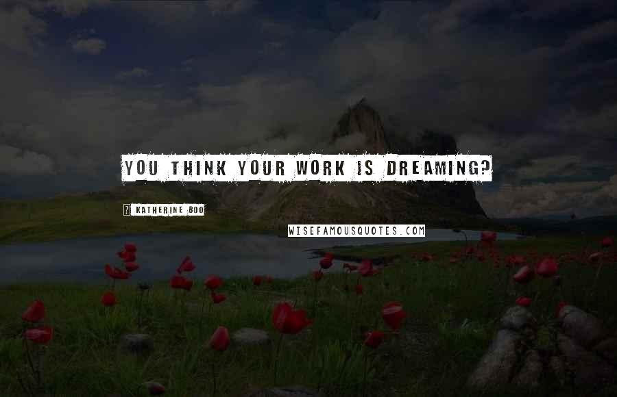 Katherine Boo Quotes: You think your work is dreaming?