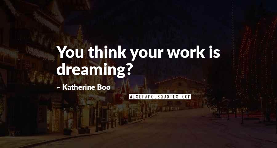 Katherine Boo Quotes: You think your work is dreaming?