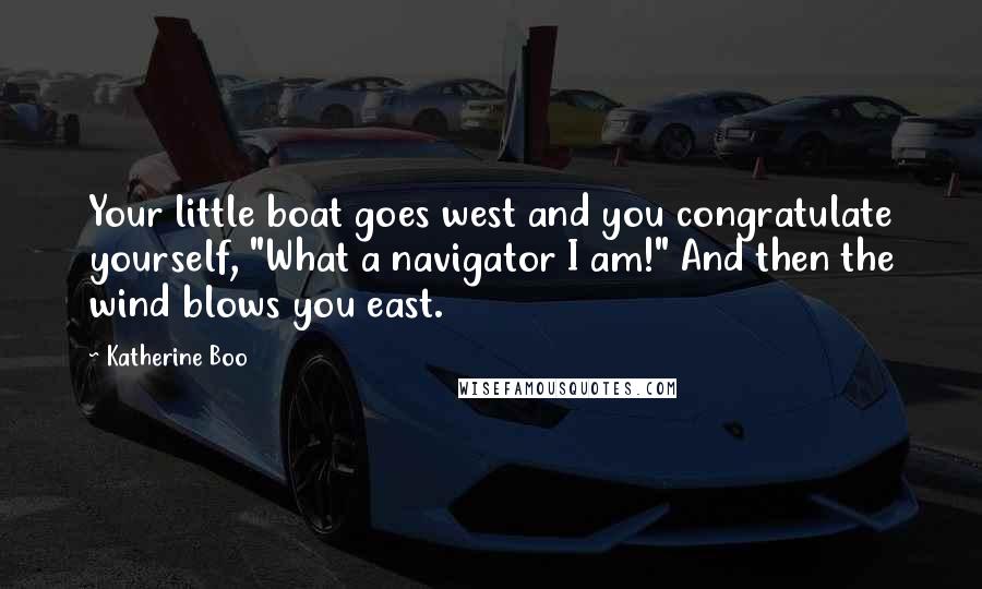 Katherine Boo Quotes: Your little boat goes west and you congratulate yourself, "What a navigator I am!" And then the wind blows you east.