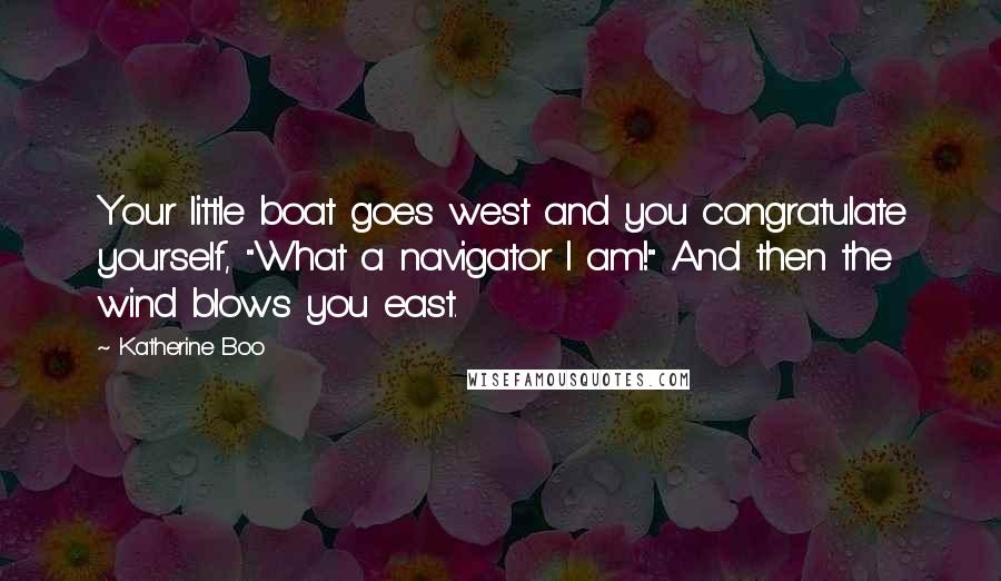 Katherine Boo Quotes: Your little boat goes west and you congratulate yourself, "What a navigator I am!" And then the wind blows you east.