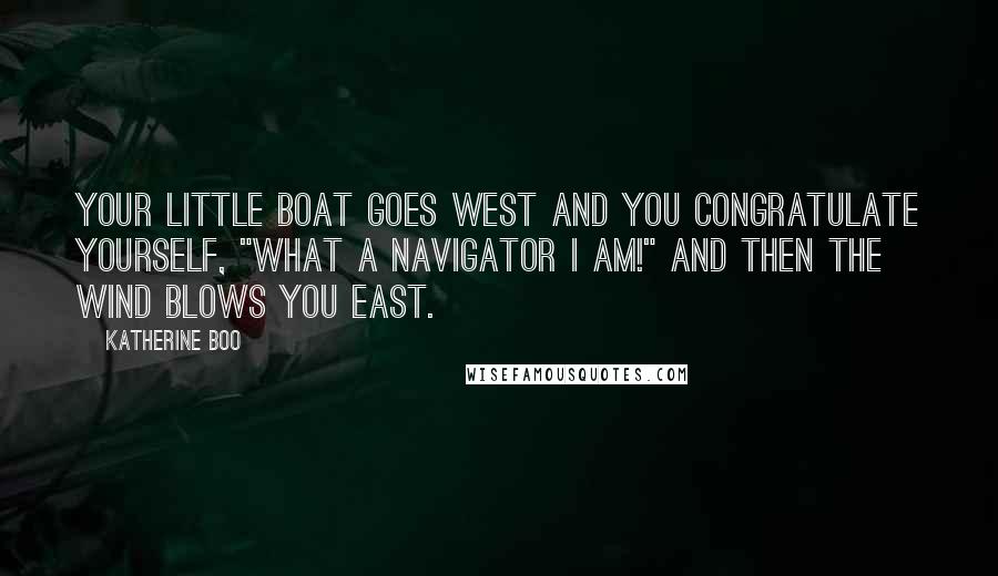 Katherine Boo Quotes: Your little boat goes west and you congratulate yourself, "What a navigator I am!" And then the wind blows you east.