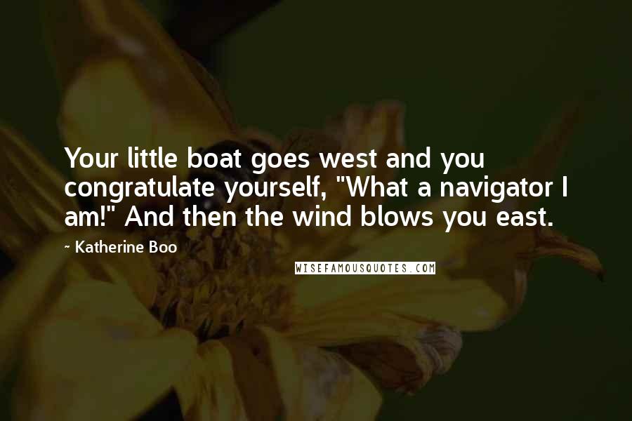 Katherine Boo Quotes: Your little boat goes west and you congratulate yourself, "What a navigator I am!" And then the wind blows you east.