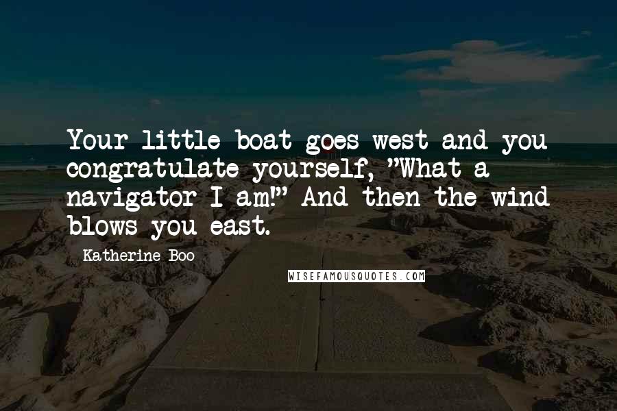 Katherine Boo Quotes: Your little boat goes west and you congratulate yourself, "What a navigator I am!" And then the wind blows you east.