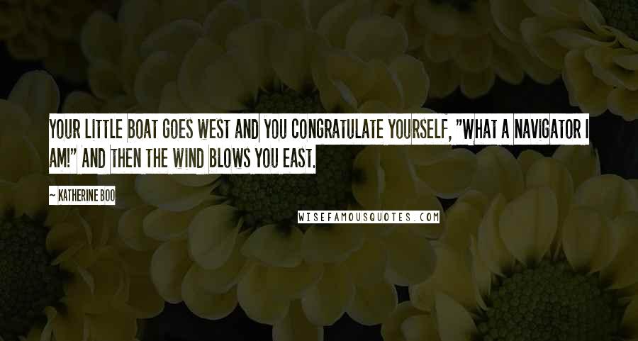 Katherine Boo Quotes: Your little boat goes west and you congratulate yourself, "What a navigator I am!" And then the wind blows you east.