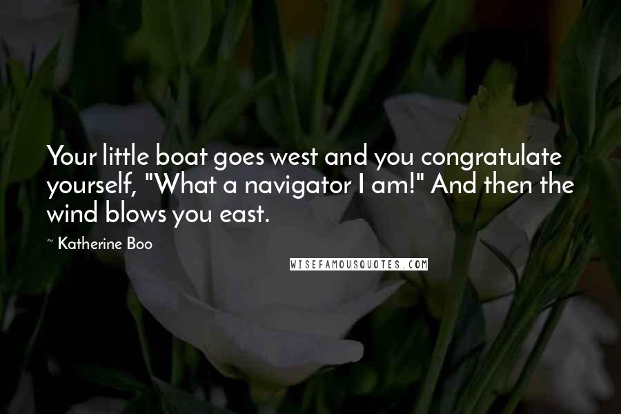 Katherine Boo Quotes: Your little boat goes west and you congratulate yourself, "What a navigator I am!" And then the wind blows you east.