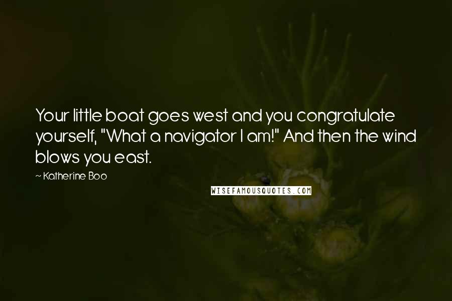 Katherine Boo Quotes: Your little boat goes west and you congratulate yourself, "What a navigator I am!" And then the wind blows you east.