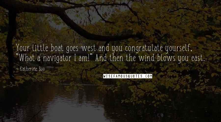 Katherine Boo Quotes: Your little boat goes west and you congratulate yourself, "What a navigator I am!" And then the wind blows you east.