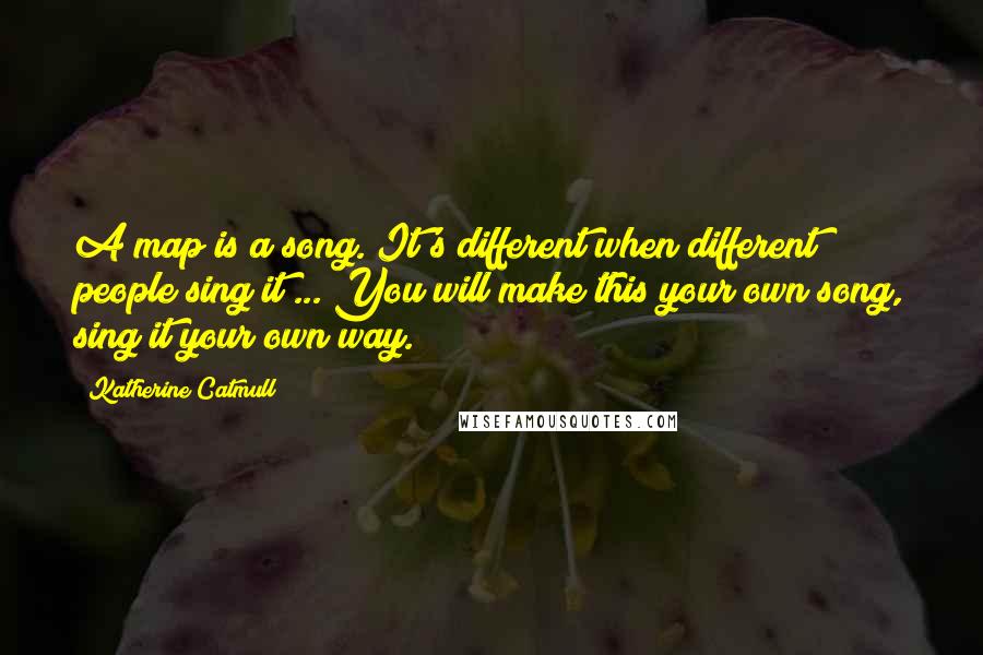 Katherine Catmull Quotes: A map is a song. It's different when different people sing it ... You will make this your own song, sing it your own way.