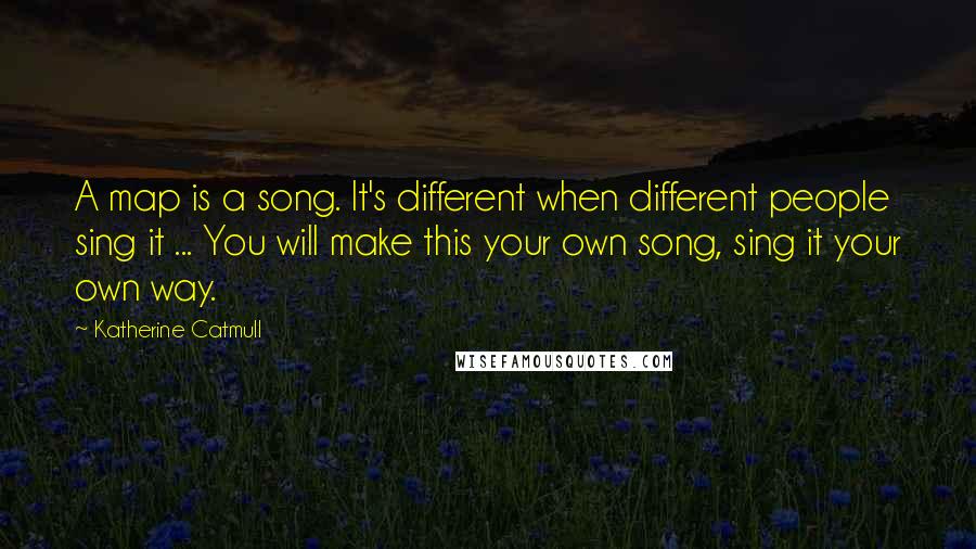 Katherine Catmull Quotes: A map is a song. It's different when different people sing it ... You will make this your own song, sing it your own way.