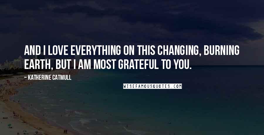 Katherine Catmull Quotes: And I love everything on this changing, burning earth, but I am most grateful to you.