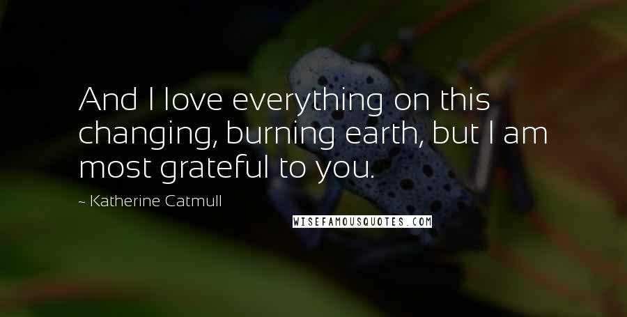 Katherine Catmull Quotes: And I love everything on this changing, burning earth, but I am most grateful to you.