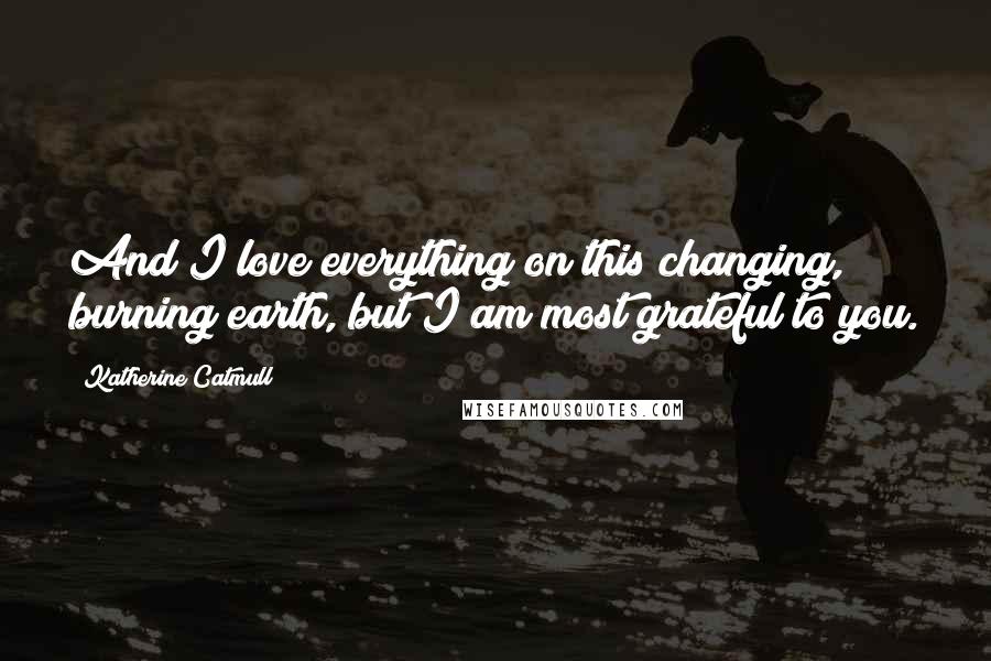 Katherine Catmull Quotes: And I love everything on this changing, burning earth, but I am most grateful to you.