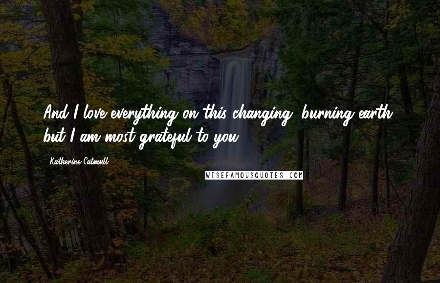 Katherine Catmull Quotes: And I love everything on this changing, burning earth, but I am most grateful to you.