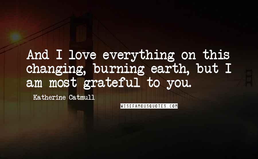 Katherine Catmull Quotes: And I love everything on this changing, burning earth, but I am most grateful to you.