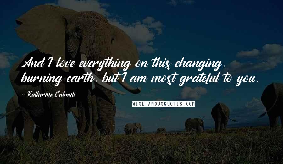 Katherine Catmull Quotes: And I love everything on this changing, burning earth, but I am most grateful to you.