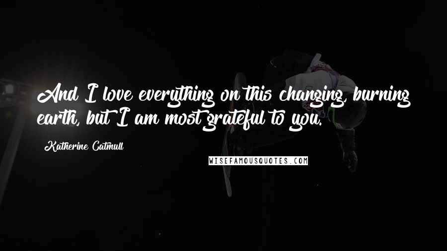 Katherine Catmull Quotes: And I love everything on this changing, burning earth, but I am most grateful to you.