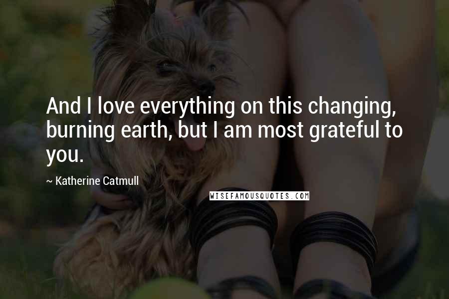 Katherine Catmull Quotes: And I love everything on this changing, burning earth, but I am most grateful to you.