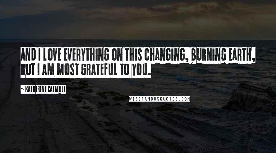 Katherine Catmull Quotes: And I love everything on this changing, burning earth, but I am most grateful to you.