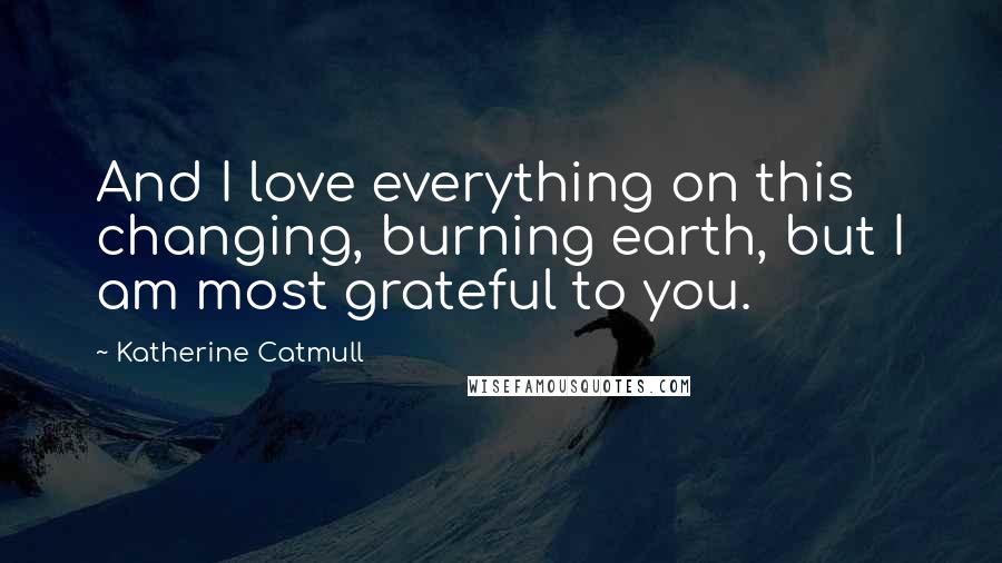 Katherine Catmull Quotes: And I love everything on this changing, burning earth, but I am most grateful to you.