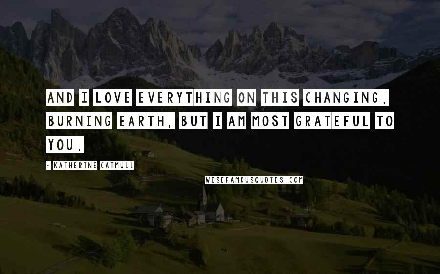 Katherine Catmull Quotes: And I love everything on this changing, burning earth, but I am most grateful to you.