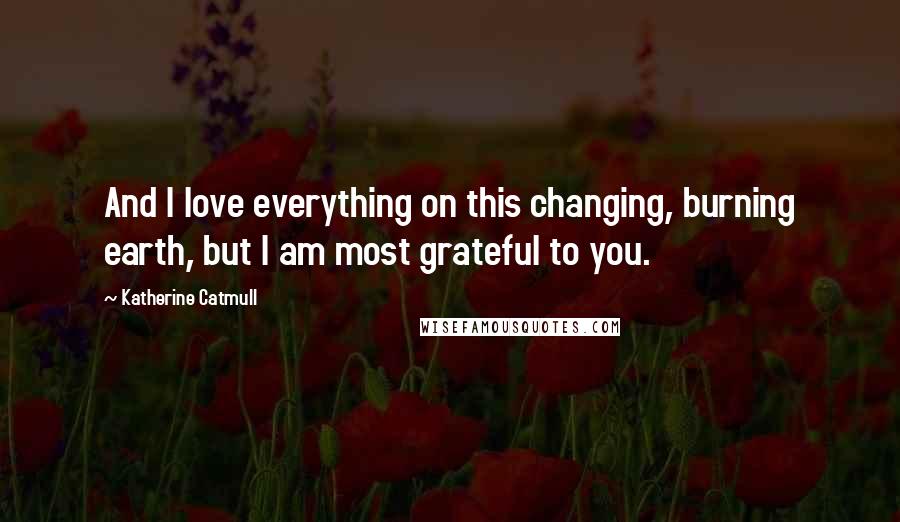 Katherine Catmull Quotes: And I love everything on this changing, burning earth, but I am most grateful to you.