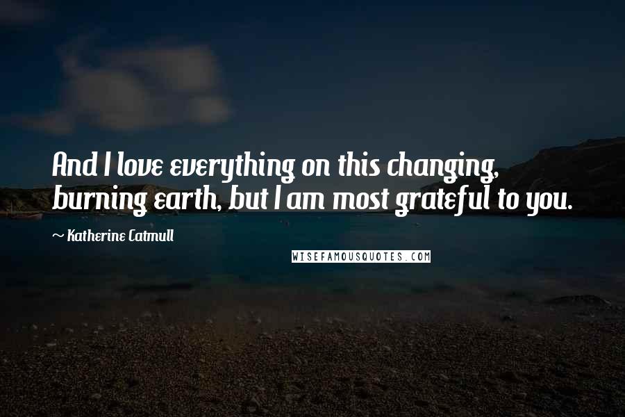 Katherine Catmull Quotes: And I love everything on this changing, burning earth, but I am most grateful to you.