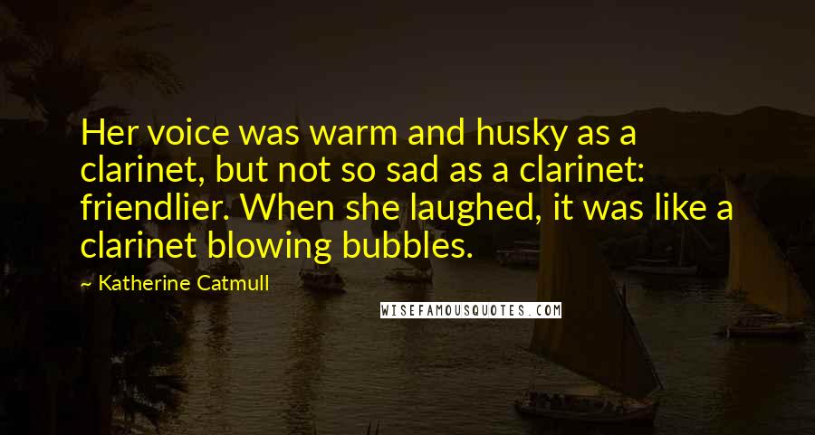 Katherine Catmull Quotes: Her voice was warm and husky as a clarinet, but not so sad as a clarinet: friendlier. When she laughed, it was like a clarinet blowing bubbles.