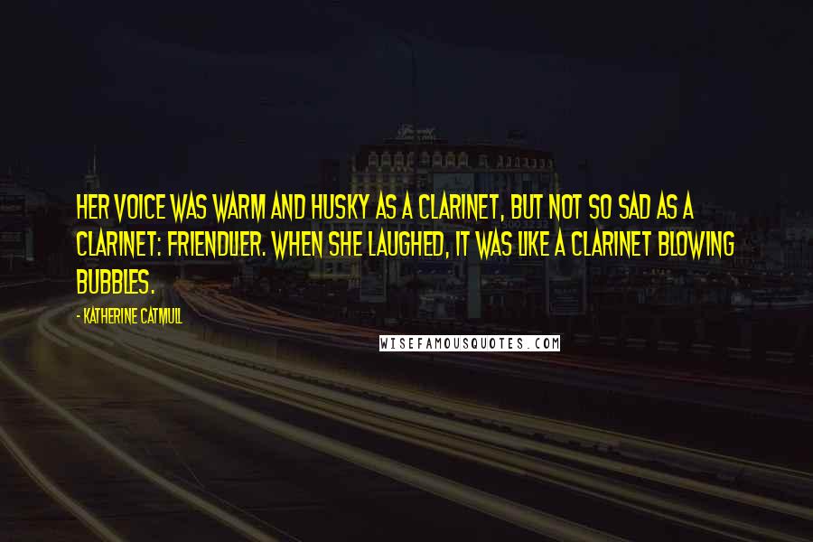 Katherine Catmull Quotes: Her voice was warm and husky as a clarinet, but not so sad as a clarinet: friendlier. When she laughed, it was like a clarinet blowing bubbles.