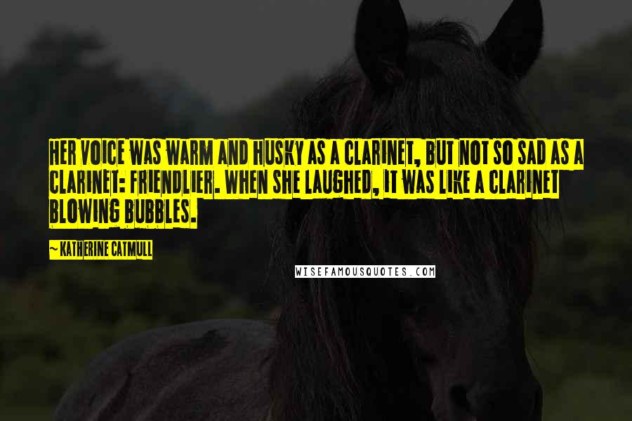 Katherine Catmull Quotes: Her voice was warm and husky as a clarinet, but not so sad as a clarinet: friendlier. When she laughed, it was like a clarinet blowing bubbles.