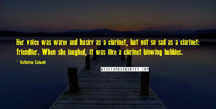 Katherine Catmull Quotes: Her voice was warm and husky as a clarinet, but not so sad as a clarinet: friendlier. When she laughed, it was like a clarinet blowing bubbles.