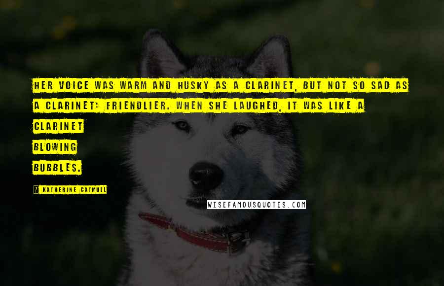 Katherine Catmull Quotes: Her voice was warm and husky as a clarinet, but not so sad as a clarinet: friendlier. When she laughed, it was like a clarinet blowing bubbles.