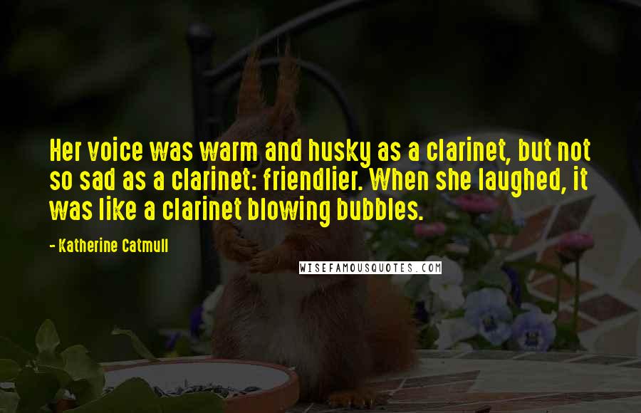 Katherine Catmull Quotes: Her voice was warm and husky as a clarinet, but not so sad as a clarinet: friendlier. When she laughed, it was like a clarinet blowing bubbles.