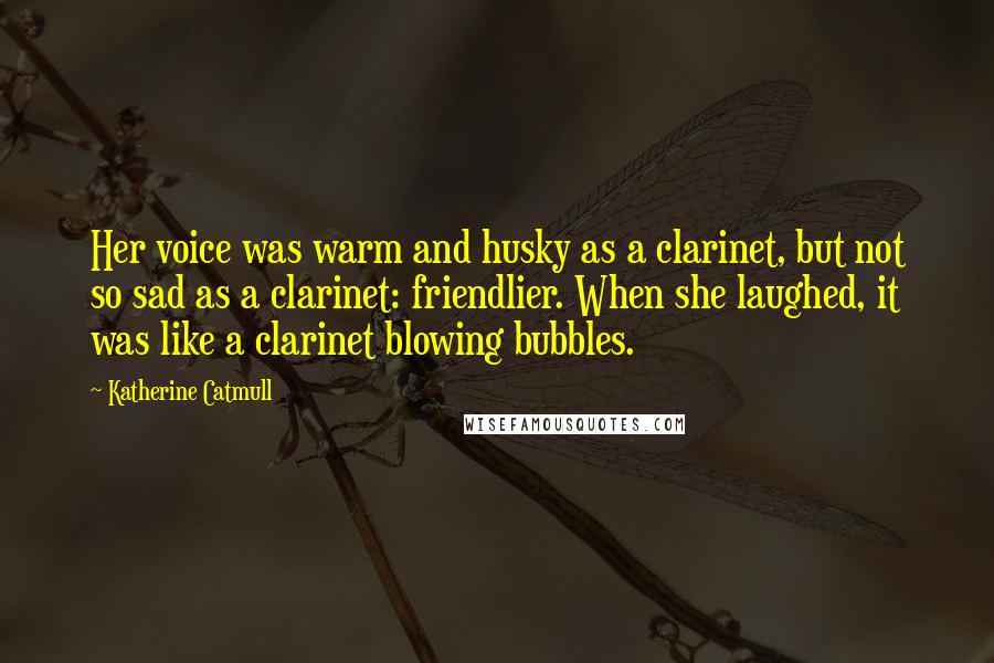 Katherine Catmull Quotes: Her voice was warm and husky as a clarinet, but not so sad as a clarinet: friendlier. When she laughed, it was like a clarinet blowing bubbles.