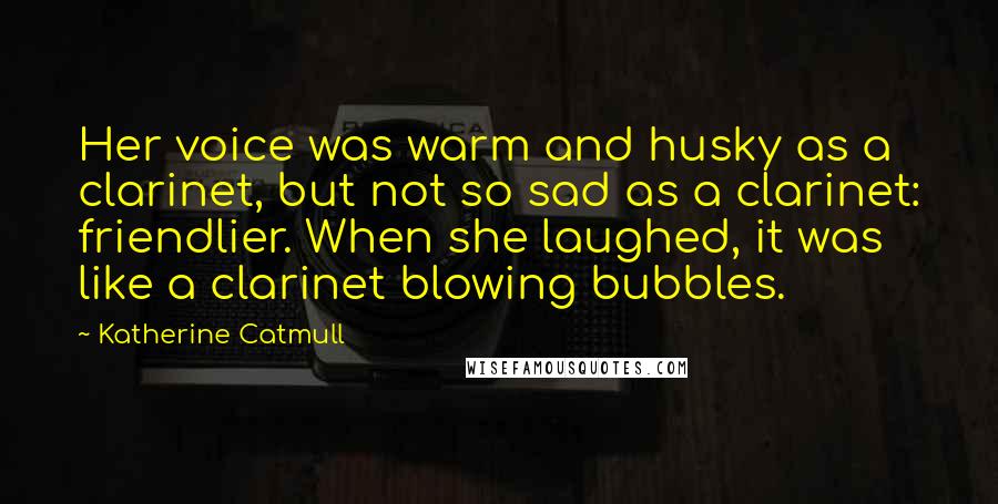 Katherine Catmull Quotes: Her voice was warm and husky as a clarinet, but not so sad as a clarinet: friendlier. When she laughed, it was like a clarinet blowing bubbles.