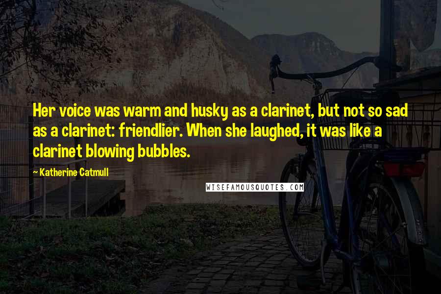 Katherine Catmull Quotes: Her voice was warm and husky as a clarinet, but not so sad as a clarinet: friendlier. When she laughed, it was like a clarinet blowing bubbles.