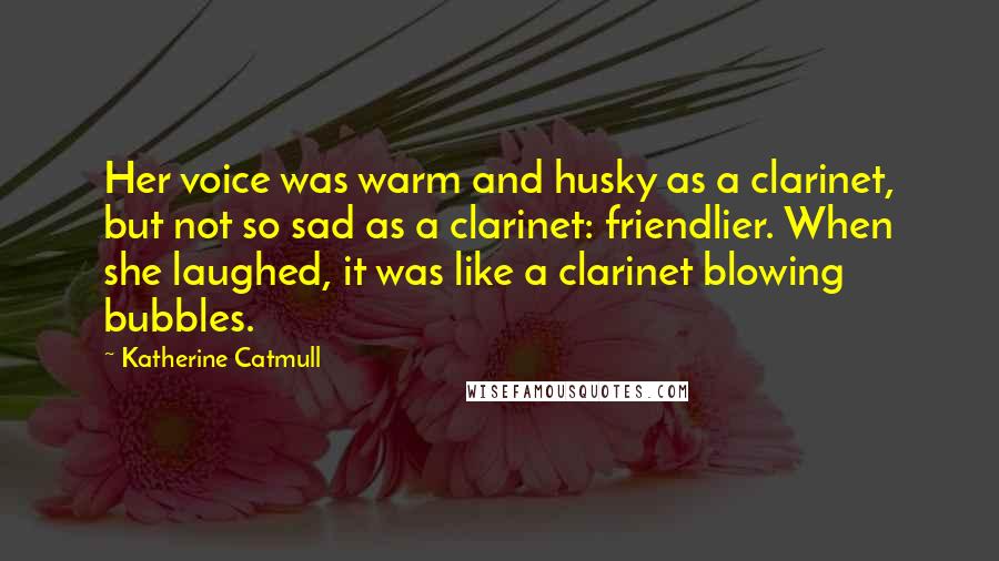 Katherine Catmull Quotes: Her voice was warm and husky as a clarinet, but not so sad as a clarinet: friendlier. When she laughed, it was like a clarinet blowing bubbles.