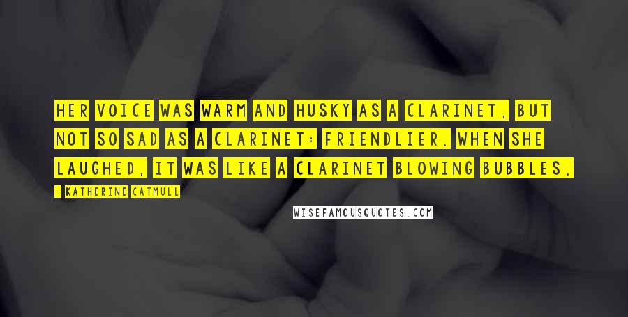 Katherine Catmull Quotes: Her voice was warm and husky as a clarinet, but not so sad as a clarinet: friendlier. When she laughed, it was like a clarinet blowing bubbles.