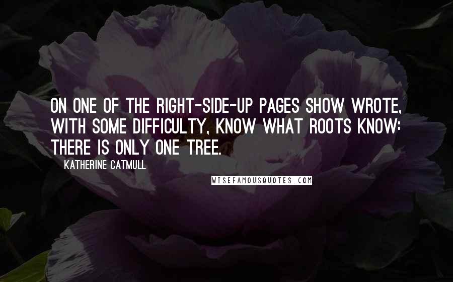 Katherine Catmull Quotes: On one of the right-side-up pages show wrote, with some difficulty, Know what roots know: there is only one tree.