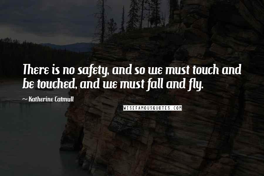 Katherine Catmull Quotes: There is no safety, and so we must touch and be touched, and we must fall and fly.