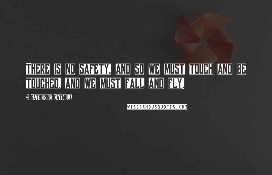 Katherine Catmull Quotes: There is no safety, and so we must touch and be touched, and we must fall and fly.
