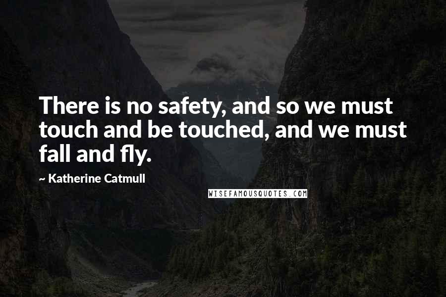 Katherine Catmull Quotes: There is no safety, and so we must touch and be touched, and we must fall and fly.