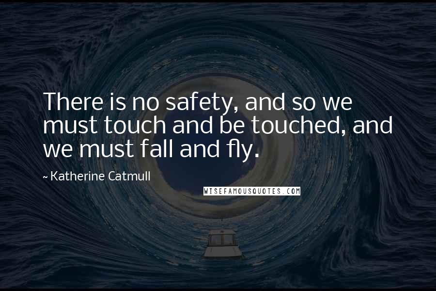 Katherine Catmull Quotes: There is no safety, and so we must touch and be touched, and we must fall and fly.