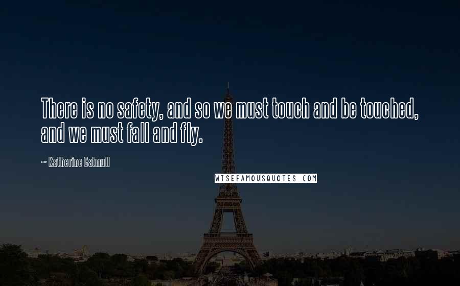 Katherine Catmull Quotes: There is no safety, and so we must touch and be touched, and we must fall and fly.
