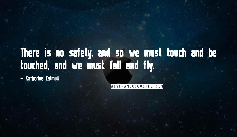 Katherine Catmull Quotes: There is no safety, and so we must touch and be touched, and we must fall and fly.