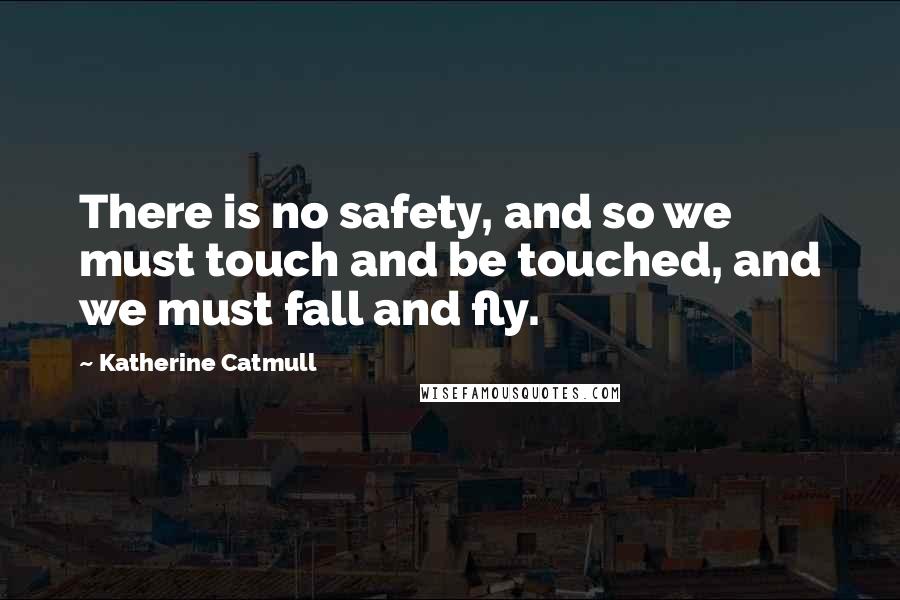 Katherine Catmull Quotes: There is no safety, and so we must touch and be touched, and we must fall and fly.