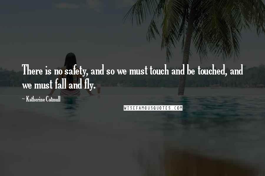 Katherine Catmull Quotes: There is no safety, and so we must touch and be touched, and we must fall and fly.