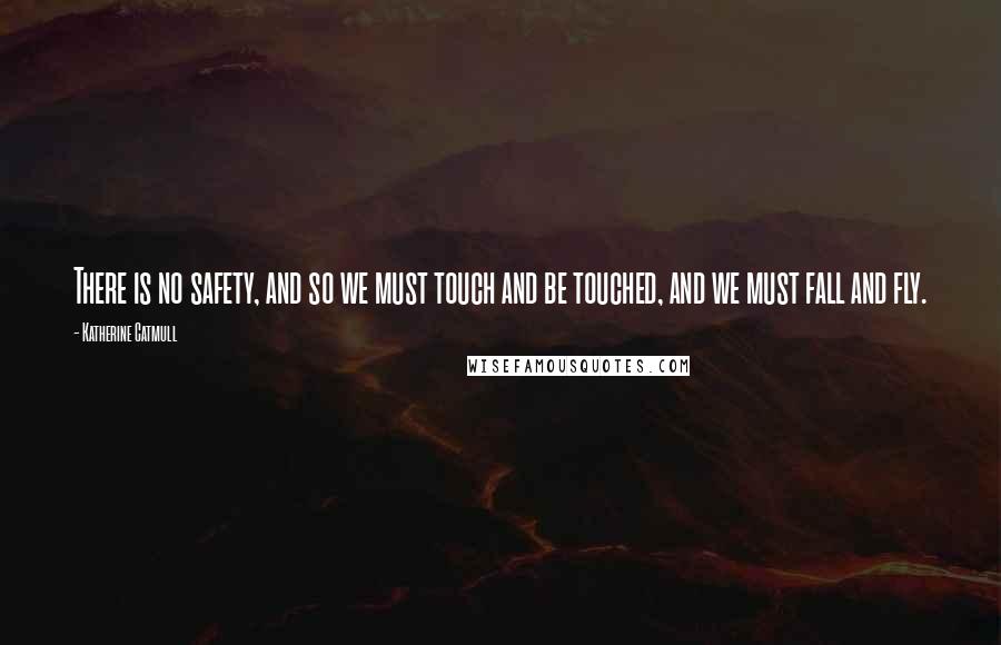 Katherine Catmull Quotes: There is no safety, and so we must touch and be touched, and we must fall and fly.