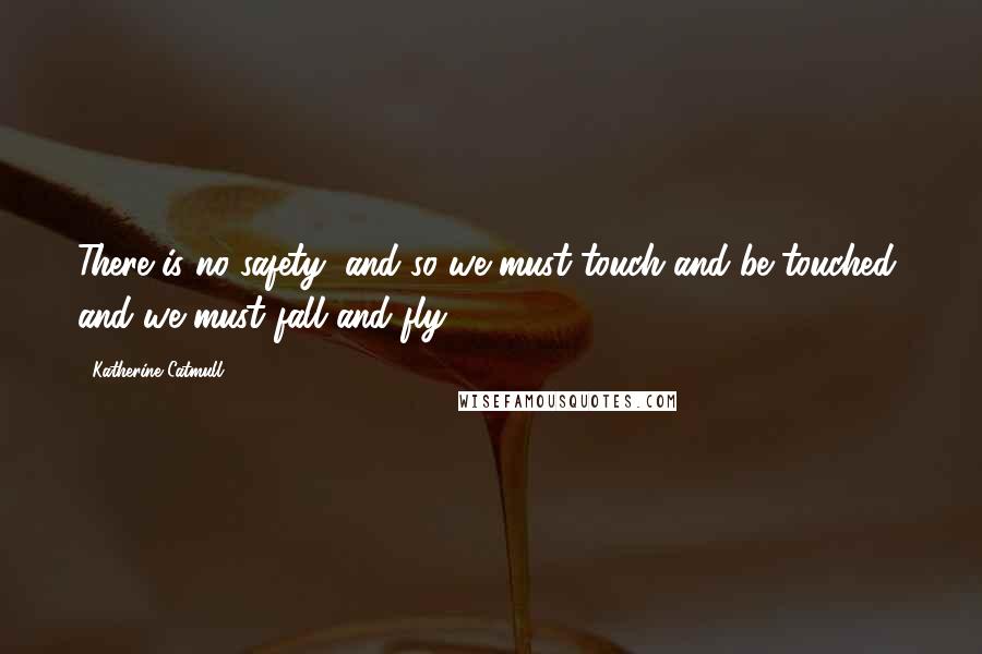 Katherine Catmull Quotes: There is no safety, and so we must touch and be touched, and we must fall and fly.