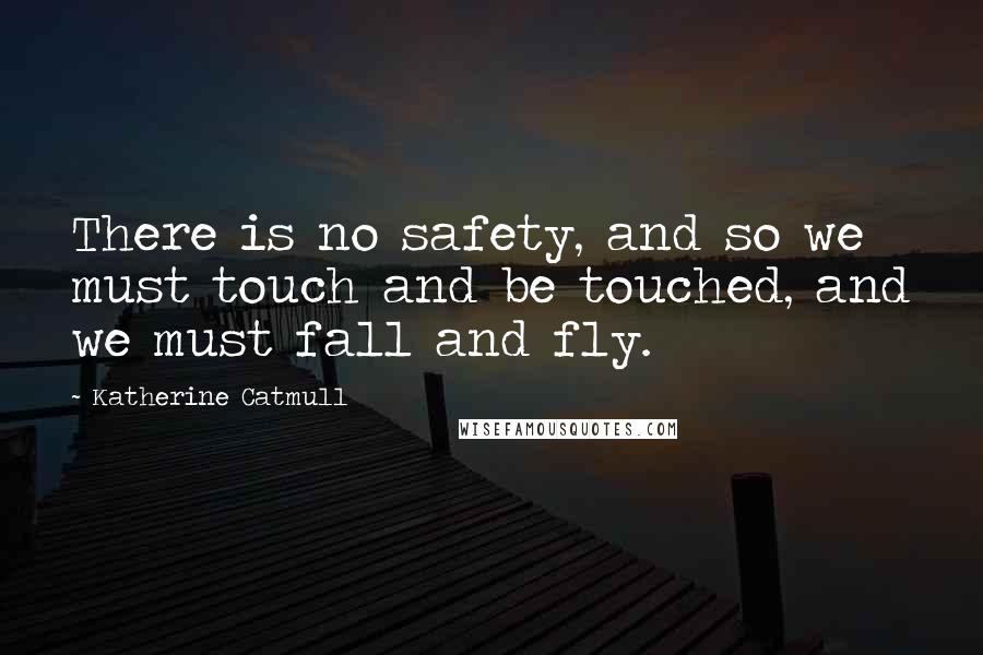 Katherine Catmull Quotes: There is no safety, and so we must touch and be touched, and we must fall and fly.